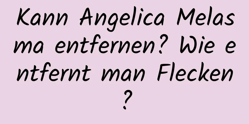 Kann Angelica Melasma entfernen? Wie entfernt man Flecken?