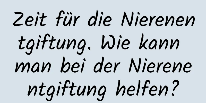 Zeit für die Nierenentgiftung. Wie kann man bei der Nierenentgiftung helfen?