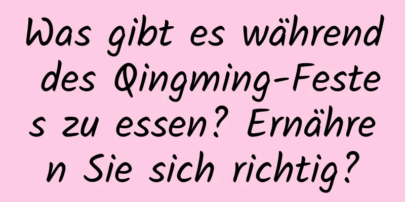 Was gibt es während des Qingming-Festes zu essen? Ernähren Sie sich richtig?