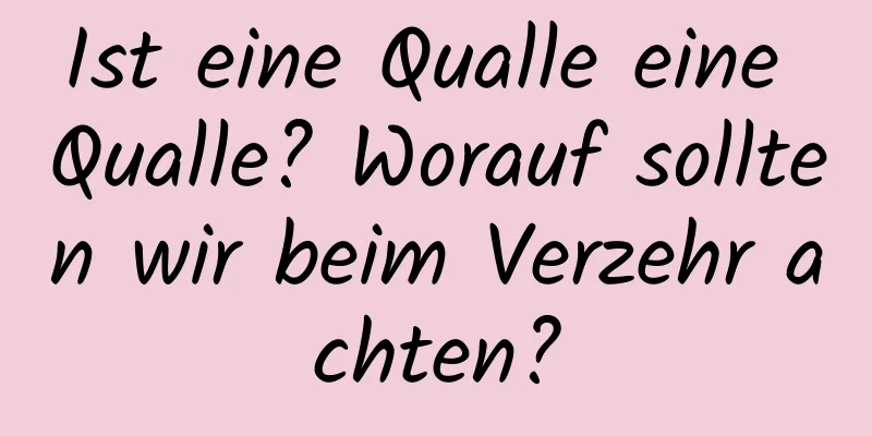 Ist eine Qualle eine Qualle? Worauf sollten wir beim Verzehr achten?