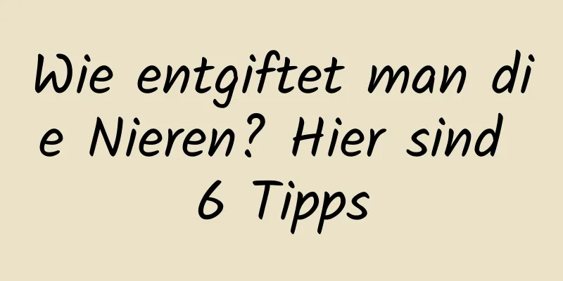 Wie entgiftet man die Nieren? Hier sind 6 Tipps