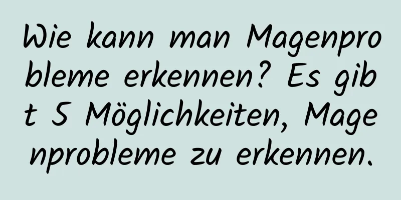 Wie kann man Magenprobleme erkennen? Es gibt 5 Möglichkeiten, Magenprobleme zu erkennen.