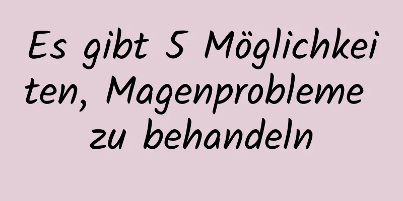Es gibt 5 Möglichkeiten, Magenprobleme zu behandeln
