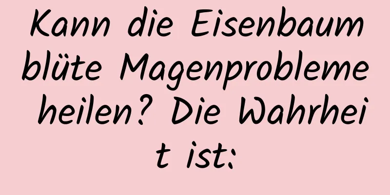 Kann die Eisenbaumblüte Magenprobleme heilen? Die Wahrheit ist: