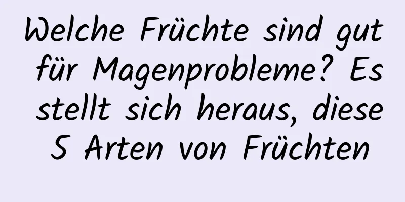 Welche Früchte sind gut für Magenprobleme? Es stellt sich heraus, diese 5 Arten von Früchten
