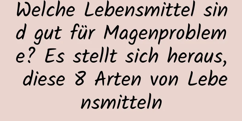 Welche Lebensmittel sind gut für Magenprobleme? Es stellt sich heraus, diese 8 Arten von Lebensmitteln