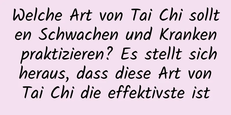 Welche Art von Tai Chi sollten Schwachen und Kranken praktizieren? Es stellt sich heraus, dass diese Art von Tai Chi die effektivste ist