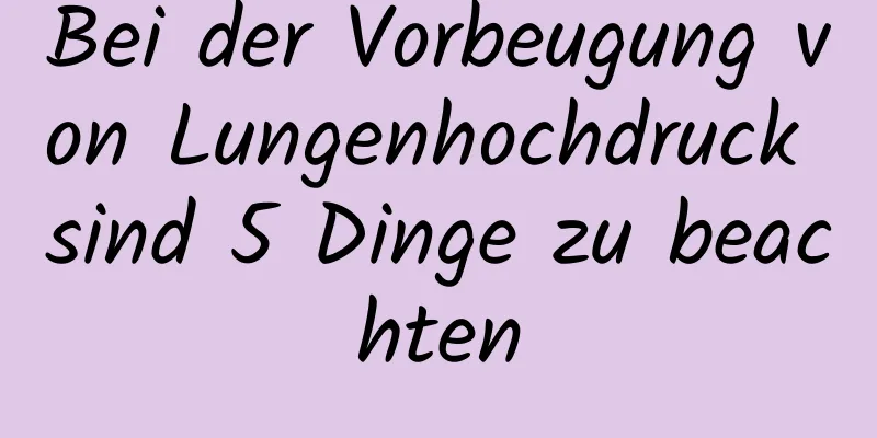 Bei der Vorbeugung von Lungenhochdruck sind 5 Dinge zu beachten
