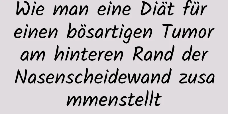 Wie man eine Diät für einen bösartigen Tumor am hinteren Rand der Nasenscheidewand zusammenstellt