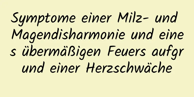 Symptome einer Milz- und Magendisharmonie und eines übermäßigen Feuers aufgrund einer Herzschwäche