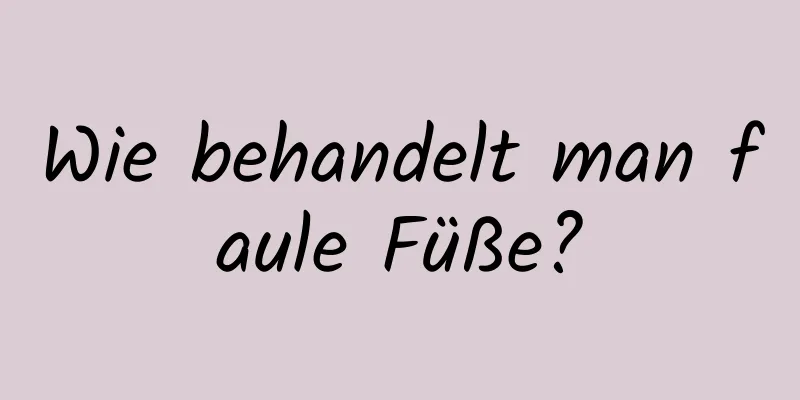 Wie behandelt man faule Füße?
