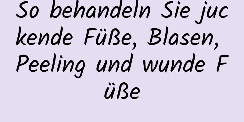 So behandeln Sie juckende Füße, Blasen, Peeling und wunde Füße