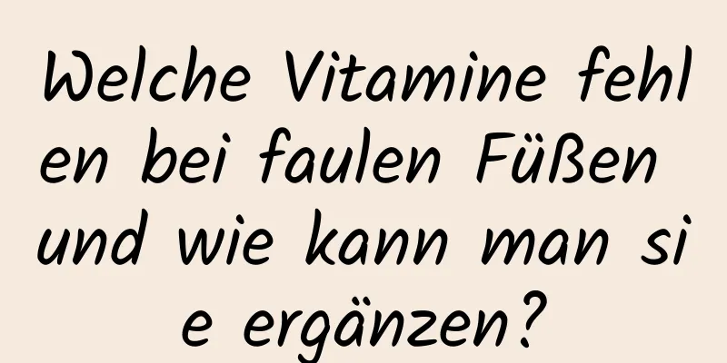 Welche Vitamine fehlen bei faulen Füßen und wie kann man sie ergänzen?