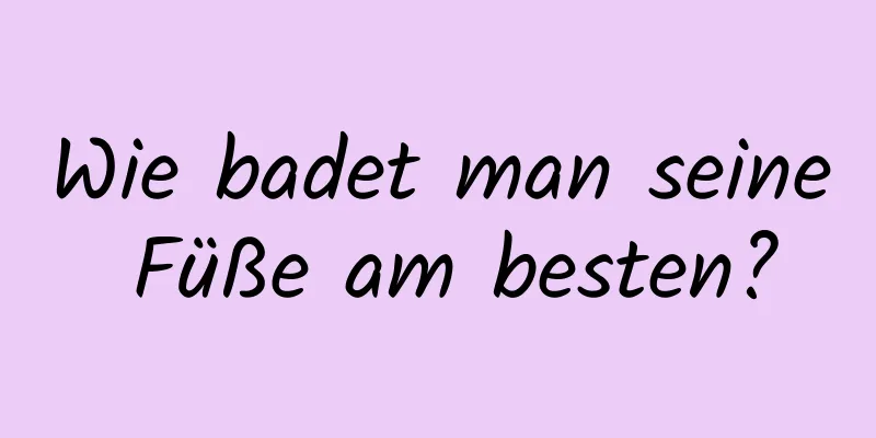 Wie badet man seine Füße am besten?