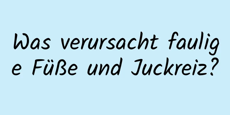 Was verursacht faulige Füße und Juckreiz?