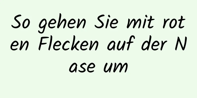 So gehen Sie mit roten Flecken auf der Nase um