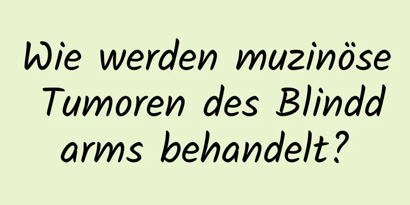 Wie werden muzinöse Tumoren des Blinddarms behandelt?