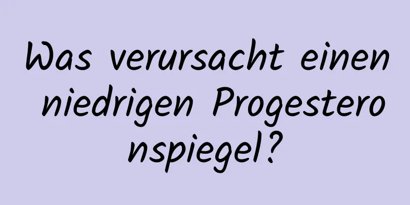 Was verursacht einen niedrigen Progesteronspiegel?