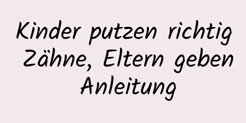 Kinder putzen richtig Zähne, Eltern geben Anleitung