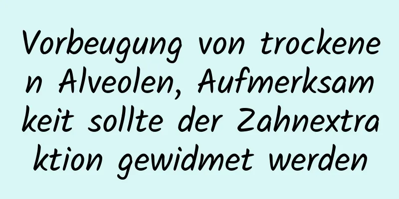 Vorbeugung von trockenen Alveolen, Aufmerksamkeit sollte der Zahnextraktion gewidmet werden