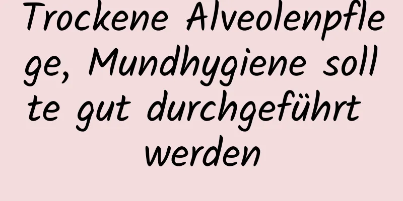 Trockene Alveolenpflege, Mundhygiene sollte gut durchgeführt werden