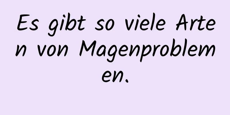 Es gibt so viele Arten von Magenproblemen.