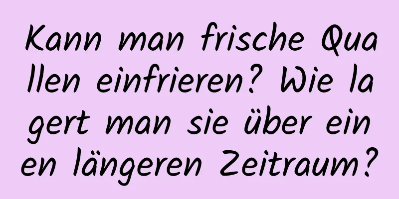Kann man frische Quallen einfrieren? Wie lagert man sie über einen längeren Zeitraum?