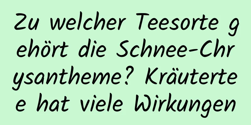 Zu welcher Teesorte gehört die Schnee-Chrysantheme? Kräutertee hat viele Wirkungen