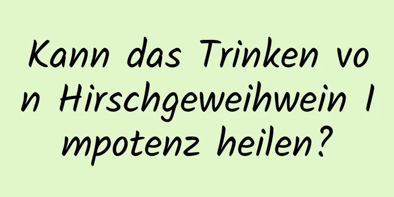 Kann das Trinken von Hirschgeweihwein Impotenz heilen?