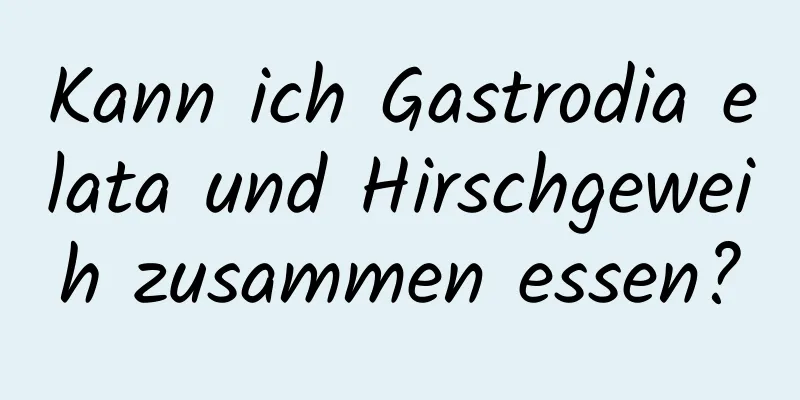 Kann ich Gastrodia elata und Hirschgeweih zusammen essen?