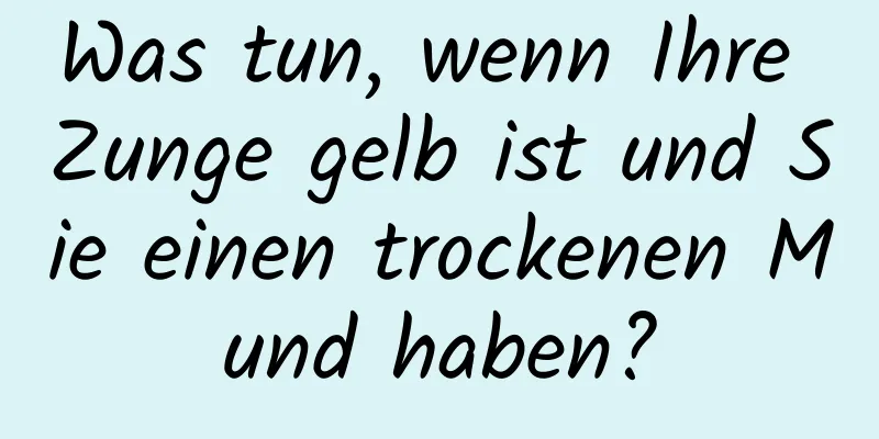 Was tun, wenn Ihre Zunge gelb ist und Sie einen trockenen Mund haben?