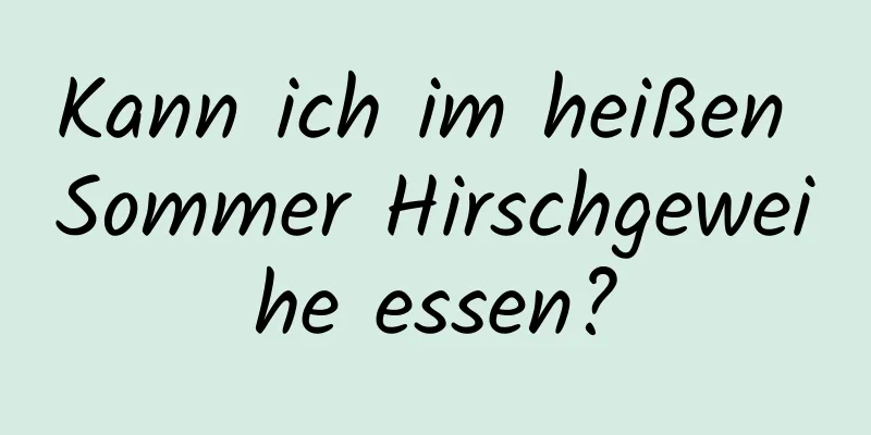 Kann ich im heißen Sommer Hirschgeweihe essen?