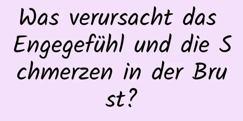 Was verursacht das Engegefühl und die Schmerzen in der Brust?