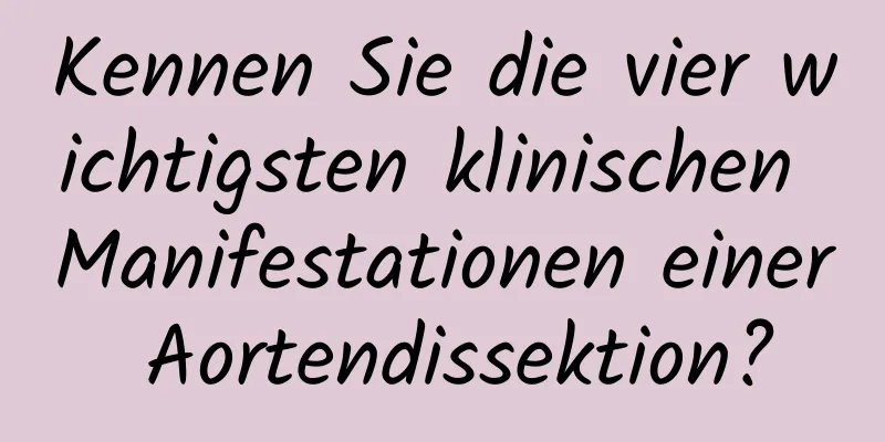 Kennen Sie die vier wichtigsten klinischen Manifestationen einer Aortendissektion?
