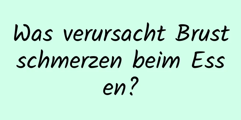 Was verursacht Brustschmerzen beim Essen?