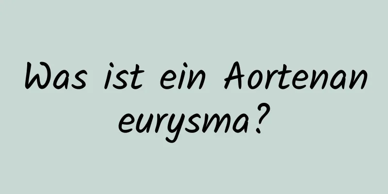Was ist ein Aortenaneurysma?