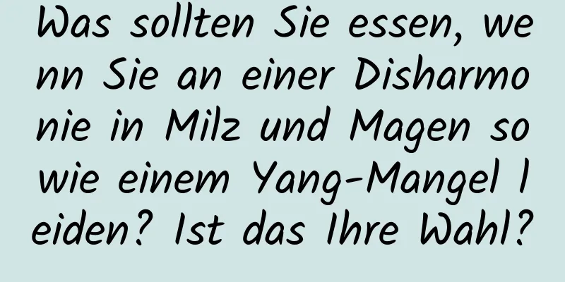 Was sollten Sie essen, wenn Sie an einer Disharmonie in Milz und Magen sowie einem Yang-Mangel leiden? Ist das Ihre Wahl?