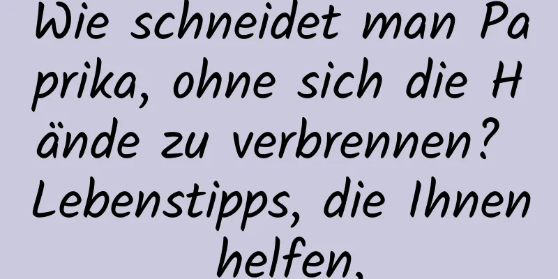 Wie schneidet man Paprika, ohne sich die Hände zu verbrennen? Lebenstipps, die Ihnen helfen,