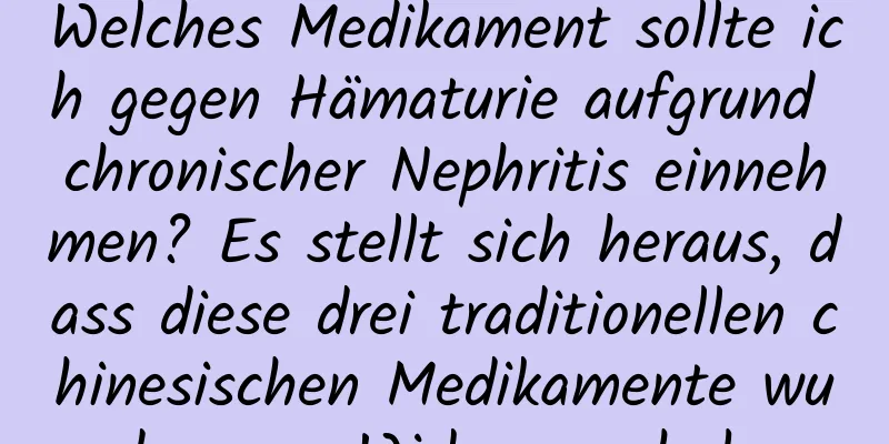 Welches Medikament sollte ich gegen Hämaturie aufgrund chronischer Nephritis einnehmen? Es stellt sich heraus, dass diese drei traditionellen chinesischen Medikamente wundersame Wirkungen haben