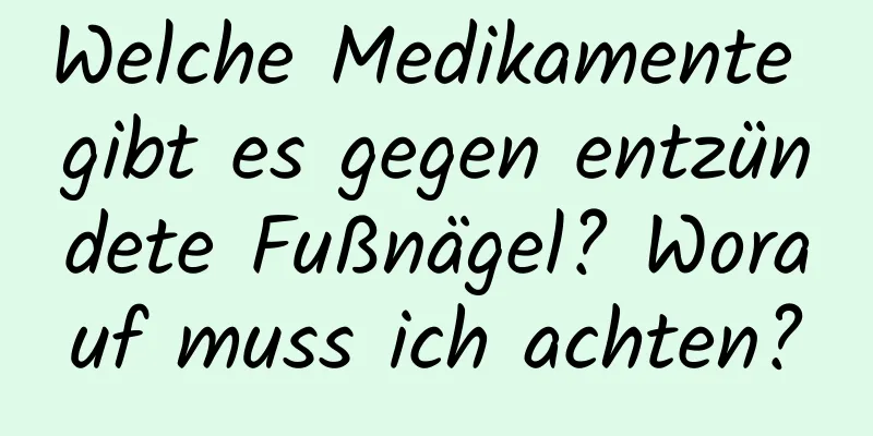 Welche Medikamente gibt es gegen entzündete Fußnägel? Worauf muss ich achten?