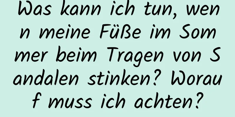 Was kann ich tun, wenn meine Füße im Sommer beim Tragen von Sandalen stinken? Worauf muss ich achten?