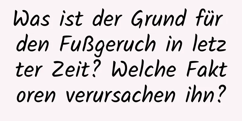 Was ist der Grund für den Fußgeruch in letzter Zeit? Welche Faktoren verursachen ihn?