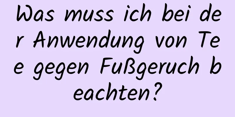 Was muss ich bei der Anwendung von Tee gegen Fußgeruch beachten?