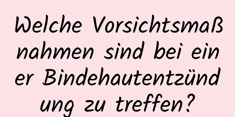 Welche Vorsichtsmaßnahmen sind bei einer Bindehautentzündung zu treffen?
