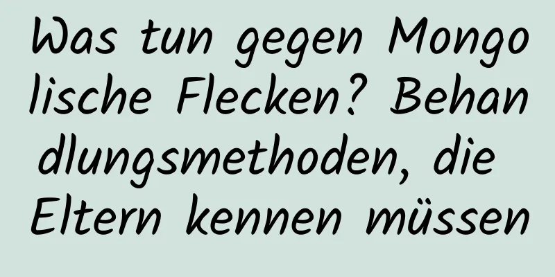 Was tun gegen Mongolische Flecken? Behandlungsmethoden, die Eltern kennen müssen