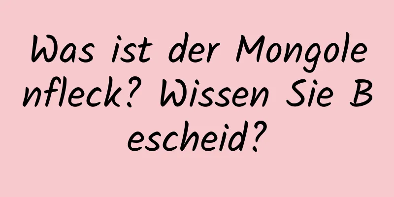 Was ist der Mongolenfleck? Wissen Sie Bescheid?