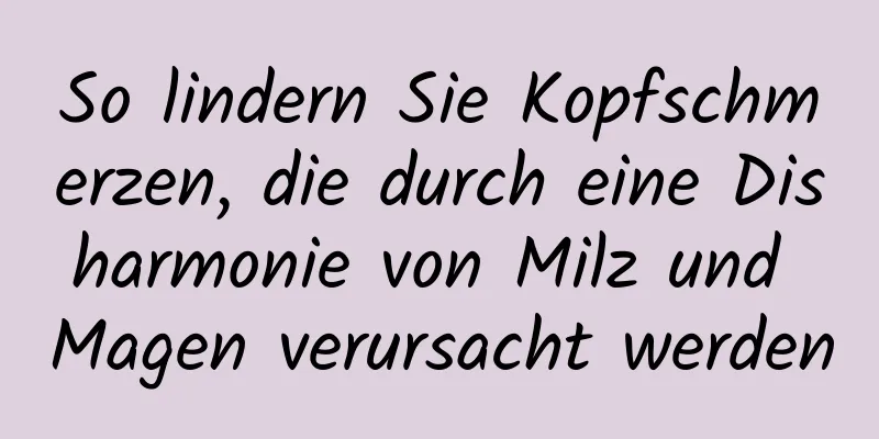 So lindern Sie Kopfschmerzen, die durch eine Disharmonie von Milz und Magen verursacht werden