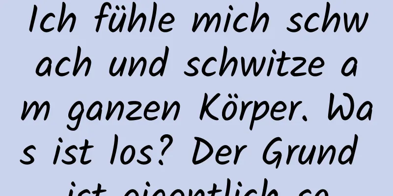 Ich fühle mich schwach und schwitze am ganzen Körper. Was ist los? Der Grund ist eigentlich so