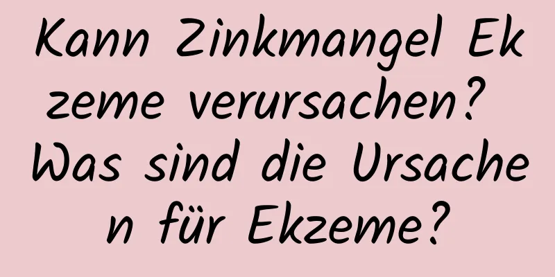 Kann Zinkmangel Ekzeme verursachen? Was sind die Ursachen für Ekzeme?