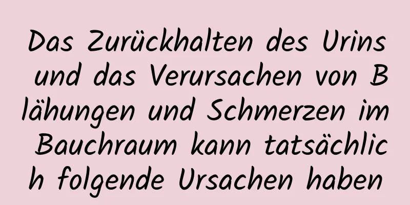 Das Zurückhalten des Urins und das Verursachen von Blähungen und Schmerzen im Bauchraum kann tatsächlich folgende Ursachen haben